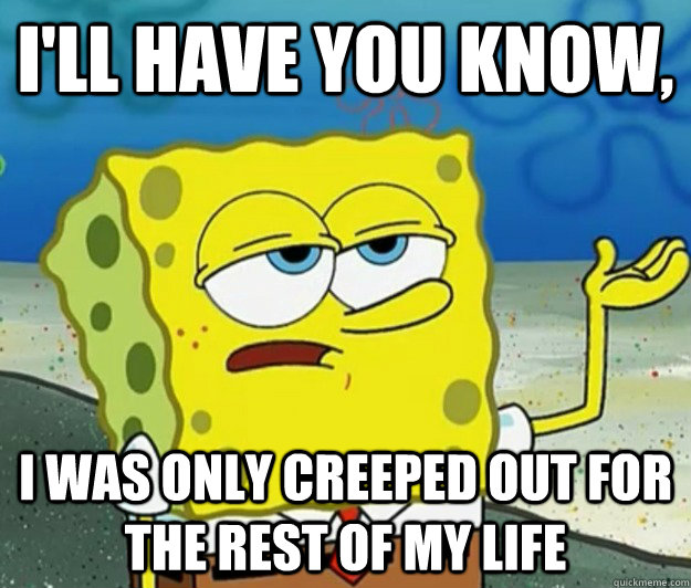 I'll have you know, I was only creeped out for the rest of my life   Tough Spongebob