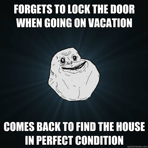 forgets to lock the door when going on vacation comes back to find the house in perfect condition  Forever Alone