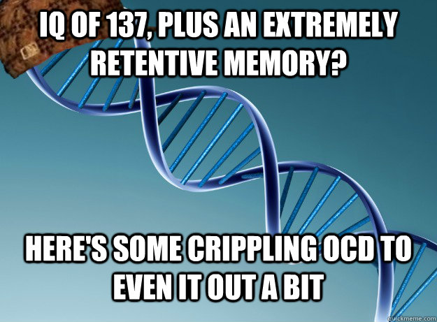 IQ of 137, plus an extremely retentive memory? Here's some crippling OCD to even it out a bit - IQ of 137, plus an extremely retentive memory? Here's some crippling OCD to even it out a bit  Scumbag Genetics