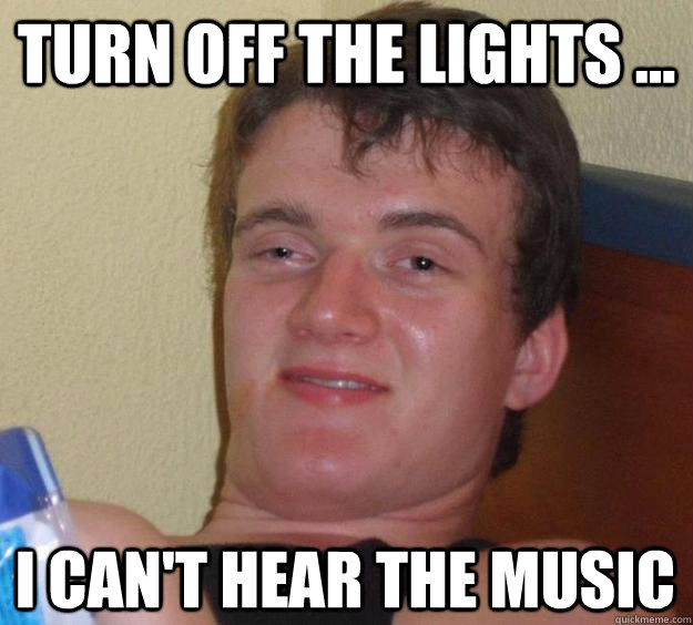 Turn off the lights ... i can't hear the music  10 Guy