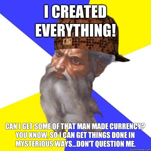 I created EVERYTHING! Can I get some of that man made currency? You know, so I can get things done in mysterious ways...don't question me.  Scumbag Advice God