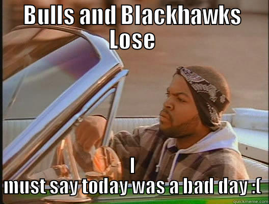 bad day - BULLS AND BLACKHAWKS LOSE I MUST SAY TODAY WAS A BAD DAY :( today was a good day