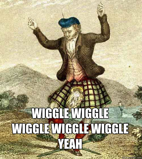 WIGGLE WIGGLE 
WIGGLE WIGGLE wiggle 
yeah  highland dance