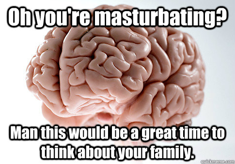 Oh you're masturbating? Man this would be a great time to think about your family.   Scumbag Brain