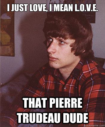 I JUSt Love, I mean L.o.v.e. That Pierre Trudeau Dude  Hipster Harper