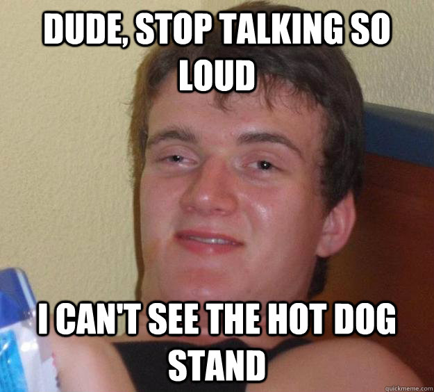 Dude, stop talking so loud I can't see the hot dog stand  10 Guy