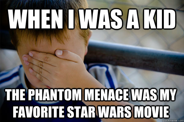 When I was a kid The phantom menace was my favorite star wars movie  Confession kid