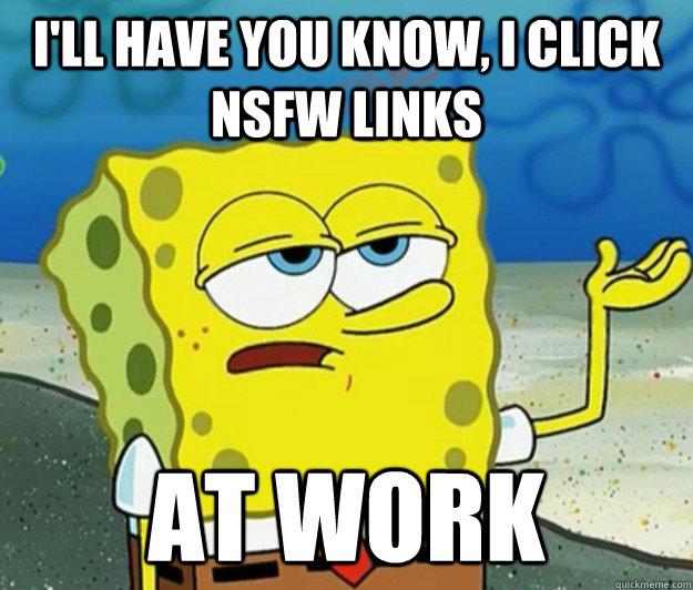 I'll have you know, I click NSFW links  at work   Tough Spongebob