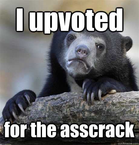 I upvoted for the asscrack  Confession Bear