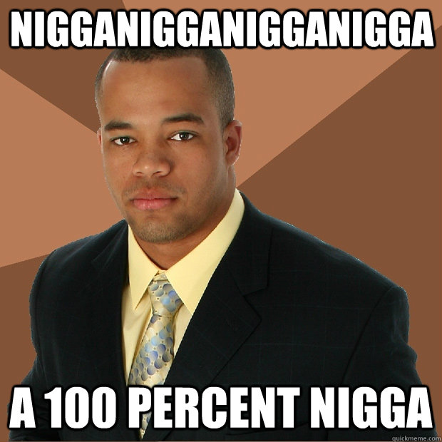 nigganigganigganigga a 100 percent nigga  Successful Black Man