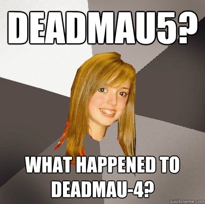 Deadmau5? what happened to deadmau-4?  Musically Oblivious 8th Grader