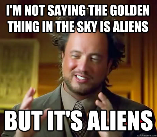 I'm not saying the golden thing in the sky is aliens But it's aliens  Ancient Aliens