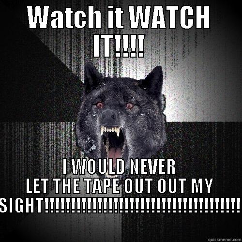 WATCH IT WATCH IT!!!! I WOULD NEVER LET THE TAPE OUT OUT MY SIGHT!!!!!!!!!!!!!!!!!!!!!!!!!!!!!!!!!!!!! Insanity Wolf