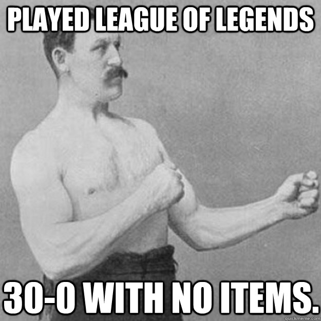 Played league of legends 30-0 with no items.  overly manly man