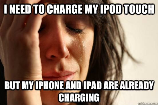 I need to charge my iPod touch But my iphone and ipad are already charging  First World Problems