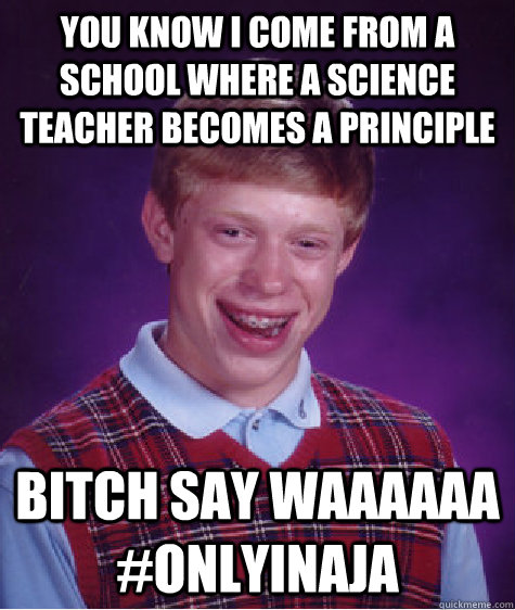 you know i come from a school where a science teacher becomes a principle  bitch say waaaaaa #onlyinaja  Bad Luck Brian