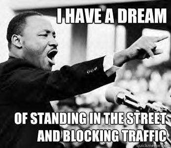 I have a dream
 of standing in the street and blocking traffic  