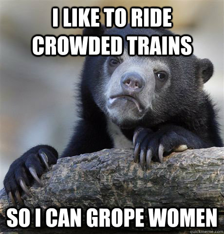 I like to ride crowded trains so i can grope women  Confession Bear