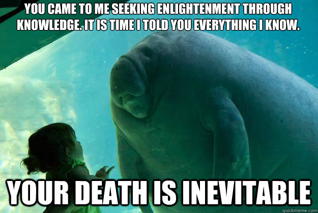 You came to me seeking enlightenment through knowledge. It is time I told you everything I know. Your death is inevitable  Overlord Manatee