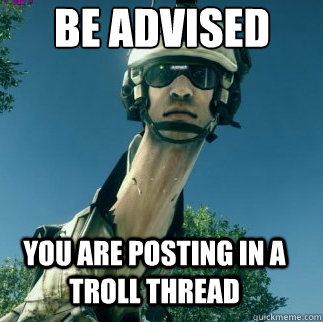 You are posting in a troll thread BE ADVISED - You are posting in a troll thread BE ADVISED  BF3 Be Advised