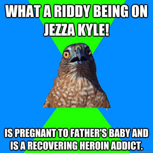 What a riddy being on Jezza Kyle! Is pregnant to father's baby and is a recovering heroin addict.  Hawkward