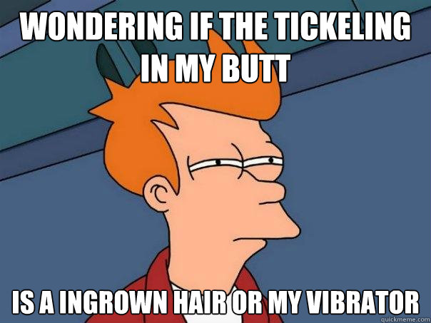 Wondering if the tickeling in my butt Is a ingrown hair or my vibrator  Futurama Fry