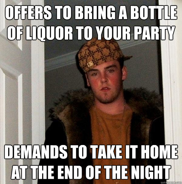 Offers to bring a bottle of liquor to your party demands to take it home at the end of the night - Offers to bring a bottle of liquor to your party demands to take it home at the end of the night  Scumbag Steve