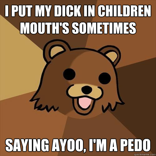 i put my dick in children mouth's sometimes saying ayoo, i'm a pedo  Pedobear