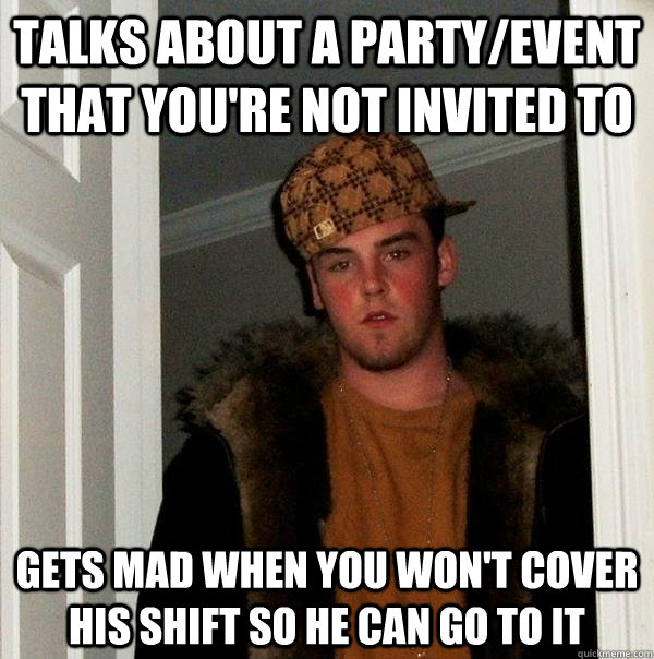 talks about a party/event that you're not invited to gets mad when you won't cover his shift so he can go to it - talks about a party/event that you're not invited to gets mad when you won't cover his shift so he can go to it  Scumbag Steve