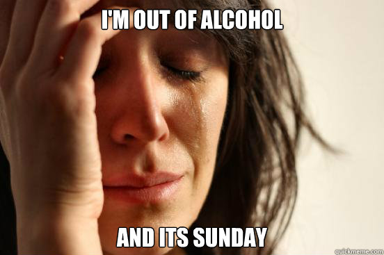 i'm out of alcohol and its sunday  First World Problems