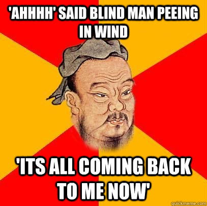 'ahhhh' said blind man peeing in wind 'its all coming back to me now' - 'ahhhh' said blind man peeing in wind 'its all coming back to me now'  Confucius says