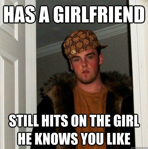 Has a Girlfriend still hits on the girl he knows you like  Scumbag Steve