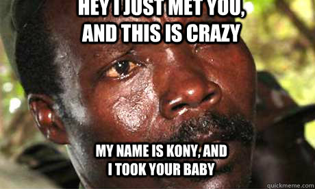 HEY I JUST MET YOU, AND THIS IS CRAZY MY NAME IS KONY, AND I TOOK YOUR BABY  Kony