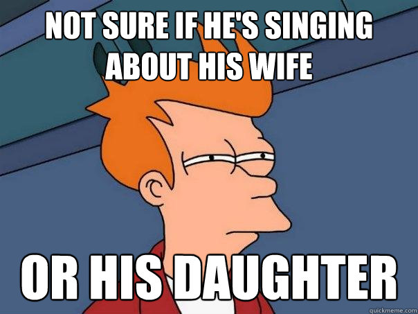 not sure if he's singing about his wife Or his daughter - not sure if he's singing about his wife Or his daughter  Futurama Fry