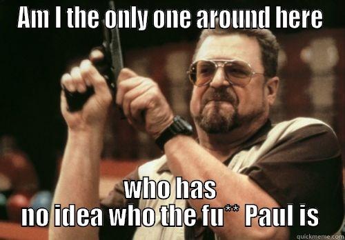 AM I THE ONLY ONE AROUND HERE WHO HAS NO IDEA WHO THE FU** PAUL IS Misc