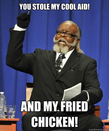 YOU STOLE MY COOL AID! and my fried chicken!  Jimmy McMillan