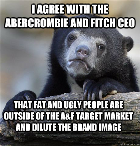 I AGREE WITH THE ABERCROMBIE AND FITCH CEO THAT FAT AND UGLY PEOPLE ARE OUTSIDE OF THE A&F TARGET MARKET AND DILUTE THE BRAND IMAGE  Confession Bear