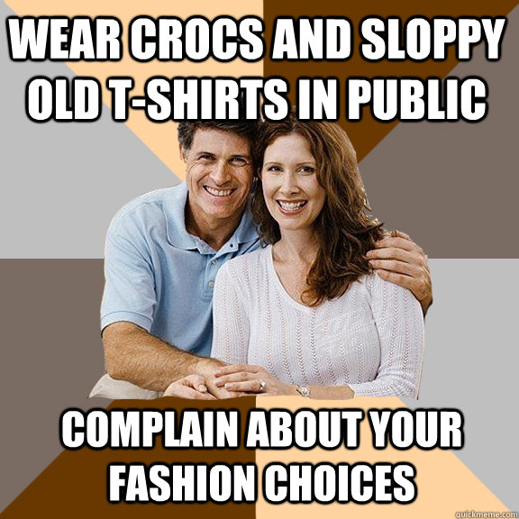 wear crocs and sloppy old t-shirts in public complain about your fashion choices  Scumbag Parents