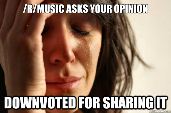 /r/Music asks your opinion Downvoted for sharing it  First World Problems