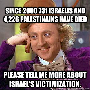 Since 2000 731 Israelis and 4,226 Palestinains have died Please tell me more about Israel's victimization. - Since 2000 731 Israelis and 4,226 Palestinains have died Please tell me more about Israel's victimization.  Condescending Wonka