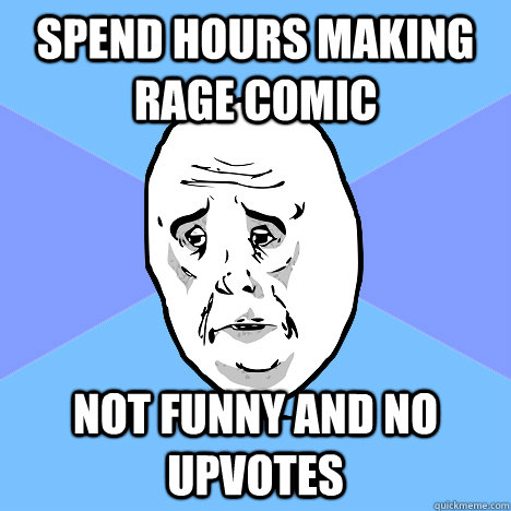 spend hours making rage comic not funny and no upvotes  Okay Guy