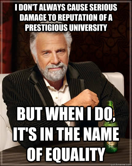 I don't always cause serious damage to reputation of a prestigious university but when i do, it's in the name of equality - I don't always cause serious damage to reputation of a prestigious university but when i do, it's in the name of equality  The Most Interesting Man In The World