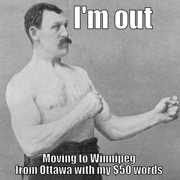           I'M OUT MOVING TO WINNIPEG FROM OTTAWA WITH MY $50 WORDS overly manly man