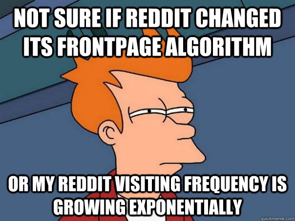 Not sure if Reddit changed its frontpage algorithm or my reddit visiting frequency is growing exponentially  Futurama Fry