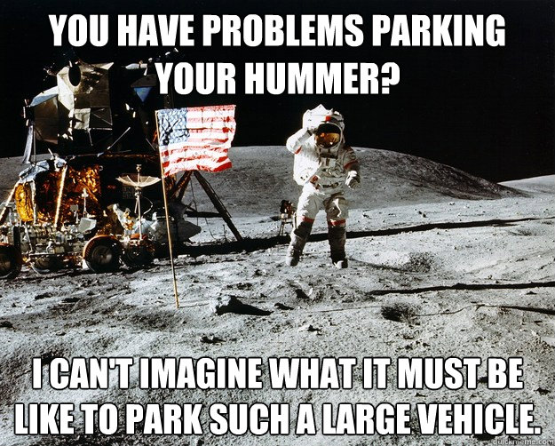 you have problems parking your hummer? i can't imagine what it must be like to park such a large vehicle.  Unimpressed Astronaut