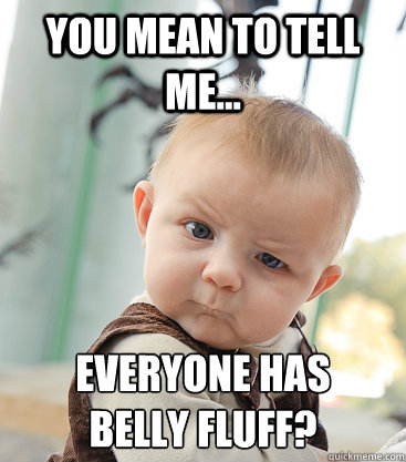 you mean to tell me... everyone has
belly fluff?  skeptical baby