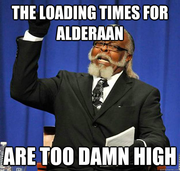 the loading times for Alderaan are too damn high - the loading times for Alderaan are too damn high  Jimmy McMillan