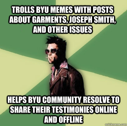 Trolls BYU memes with posts about garments, joseph smith, and other issues helps byu community resolve to share their testimonies online and offline  Helpful Tyler Durden