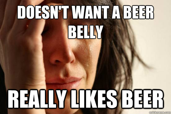 doesn't want a beer belly really likes beer - doesn't want a beer belly really likes beer  First World Problems