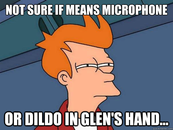 Not sure if means microphone or dildo in Glen's hand...  Futurama Fry